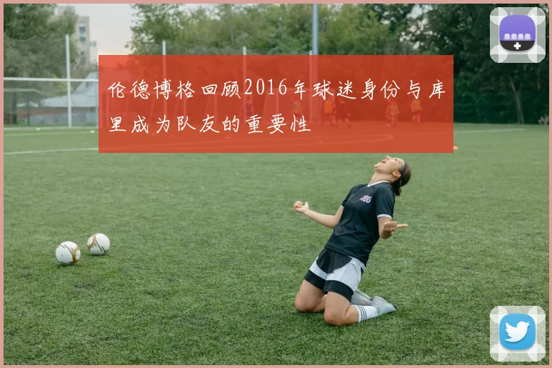 伦德博格回顾2016年球迷身份与库里成为队友的重要性
