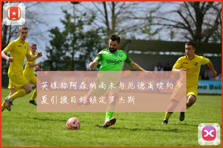 英媒称阿森纳尚未与厄德高续约今夏引援目标锁定罗杰斯