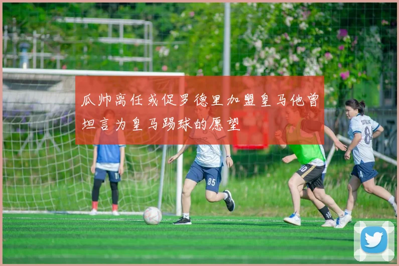 瓜帅离任或促罗德里加盟皇马他曾坦言为皇马踢球的愿望