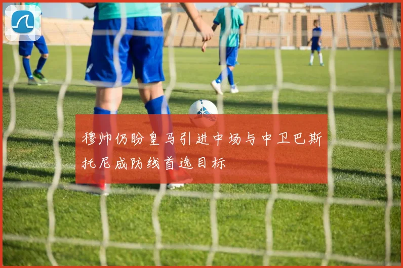 穆帅仍盼皇马引进中场与中卫巴斯托尼成防线首选目标