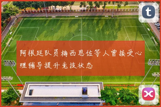 阿根廷队员梅西恩佐等人曾接受心理辅导提升竞技状态