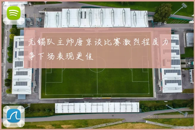 无锡队主帅唐京谈比赛激烈程度力争下场表现更佳
