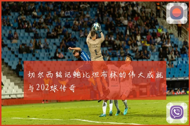 切尔西铭记鲍比坦布林的伟大成就与202球传奇
