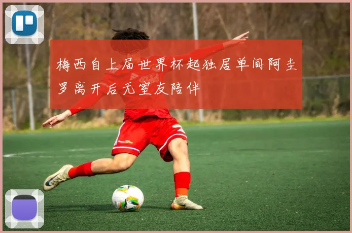 梅西自上届世界杯起独居单间阿圭罗离开后无室友陪伴
