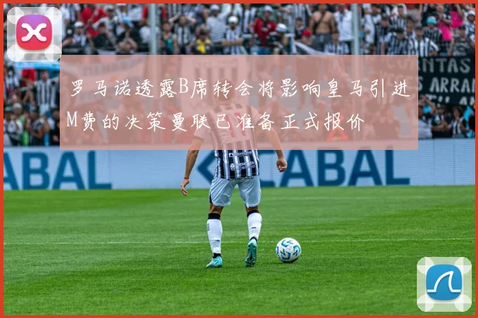 罗马诺透露B席转会将影响皇马引进M费的决策曼联已准备正式报价