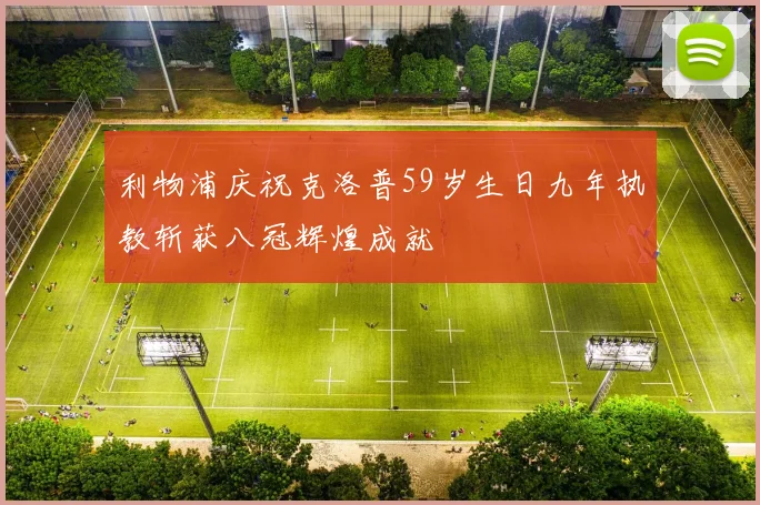 利物浦庆祝克洛普59岁生日九年执教斩获八冠辉煌成就