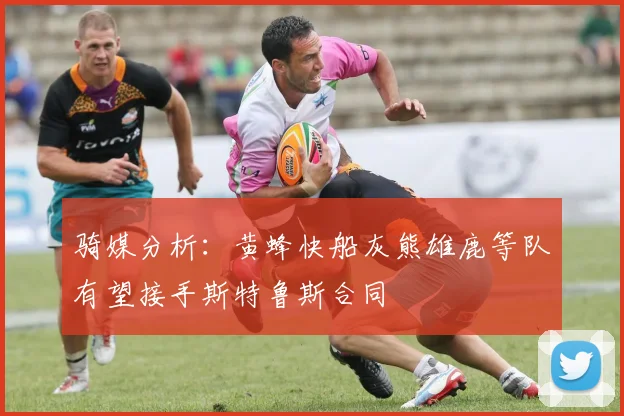 骑媒分析：黄蜂快船灰熊雄鹿等队有望接手斯特鲁斯合同