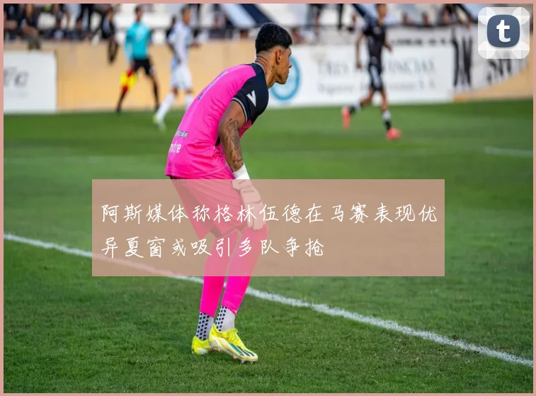 阿斯媒体称格林伍德在马赛表现优异夏窗或吸引多队争抢