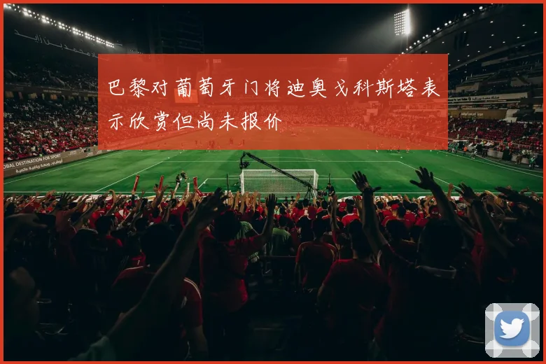 巴黎对葡萄牙门将迪奥戈科斯塔表示欣赏但尚未报价