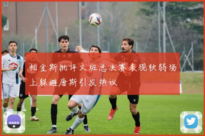 帕金斯批评文班总决赛表现软弱场上躲避唐斯引发热议