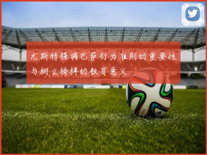 尤斯特强调巴萨行为准则的重要性与树立榜样的教育意义