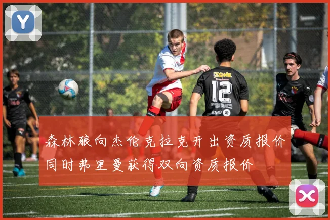 森林狼向杰伦克拉克开出资质报价同时弗里曼获得双向资质报价