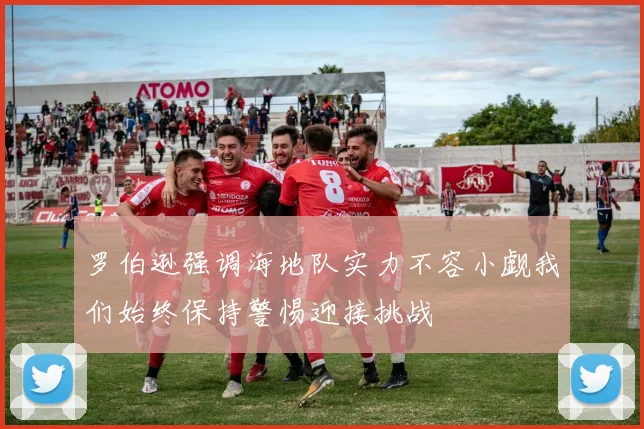 罗伯逊强调海地队实力不容小觑我们始终保持警惕迎接挑战