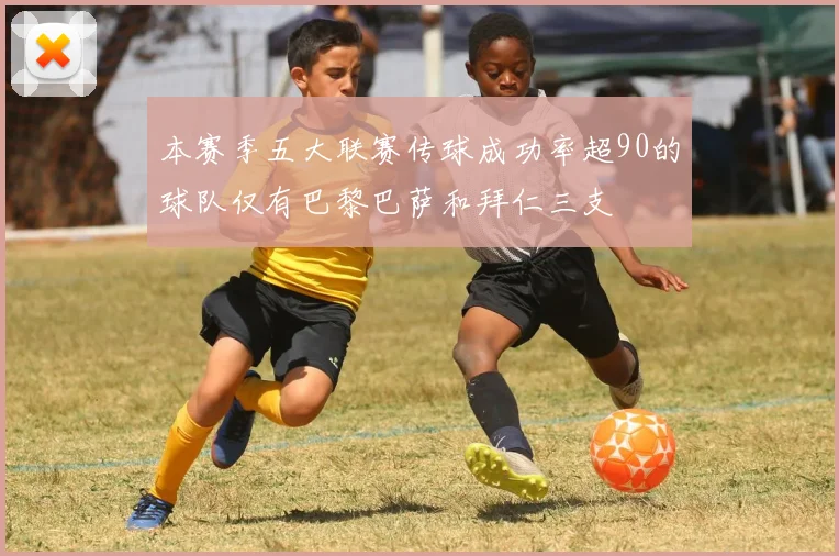 本赛季五大联赛传球成功率超90的球队仅有巴黎巴萨和拜仁三支