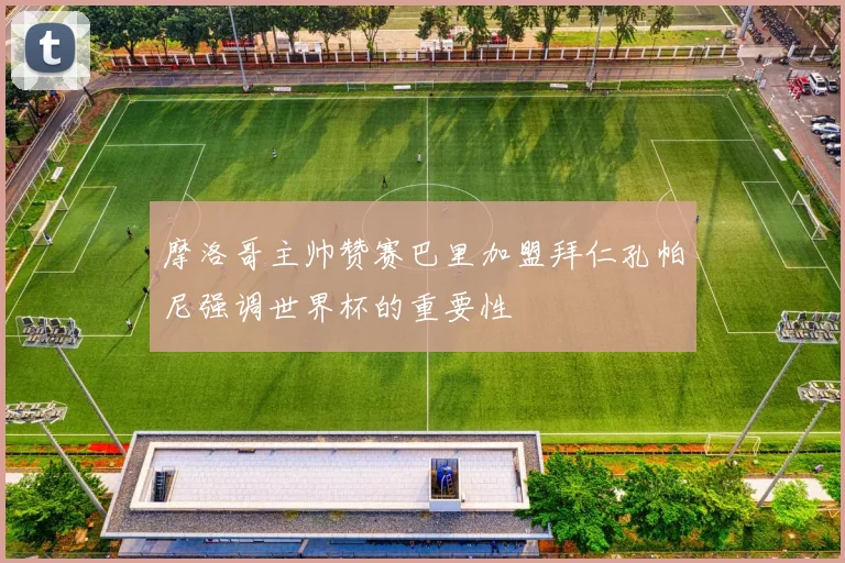 摩洛哥主帅赞赛巴里加盟拜仁孔帕尼强调世界杯的重要性