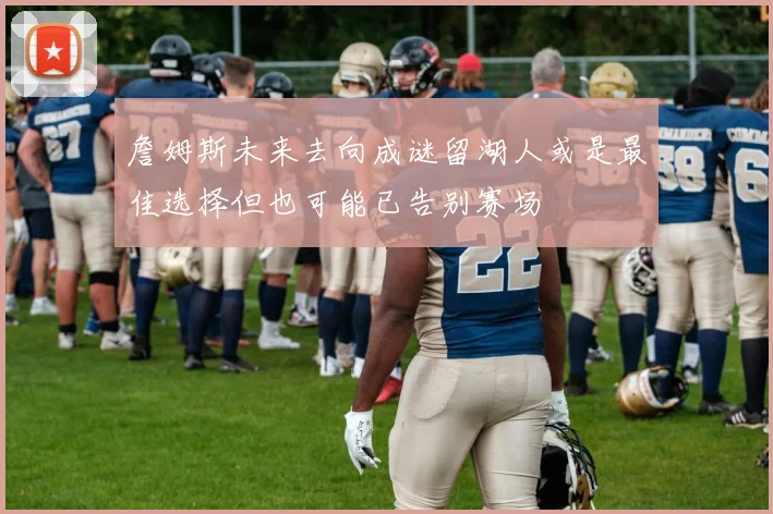 詹姆斯未来去向成谜留湖人或是最佳选择但也可能已告别赛场