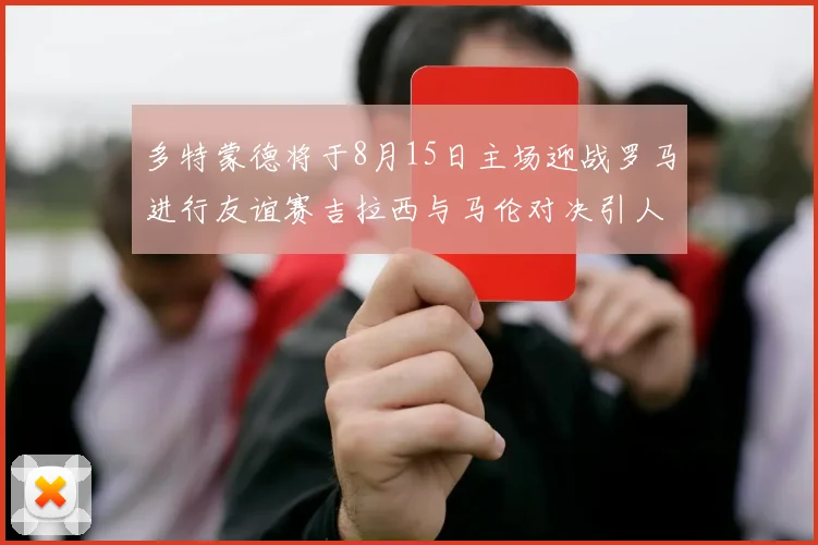 多特蒙德将于8月15日主场迎战罗马进行友谊赛吉拉西与马伦对决引人期待
