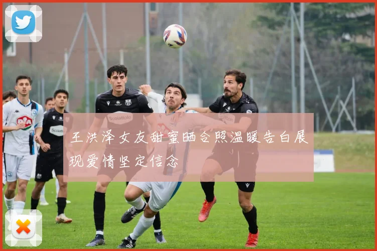 王洪泽女友甜蜜晒合照温暖告白展现爱情坚定信念
