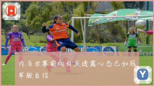 内马尔赛前向好友透露心态已如冠军般自信