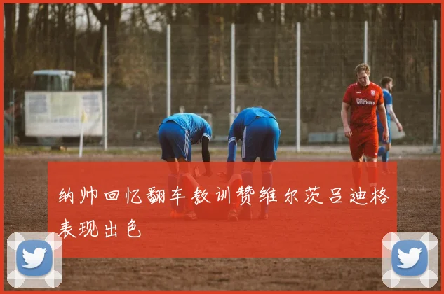 纳帅回忆翻车教训赞维尔茨吕迪格表现出色