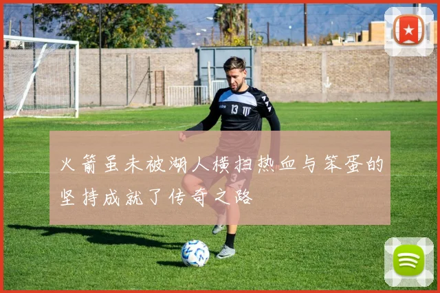 火箭虽未被湖人横扫热血与笨蛋的坚持成就了传奇之路