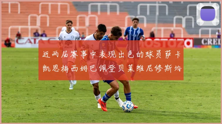 近两届赛事中表现出色的球员萨卡凯恩梅西姆巴佩登贝莱维尼修斯均有三球三助攻