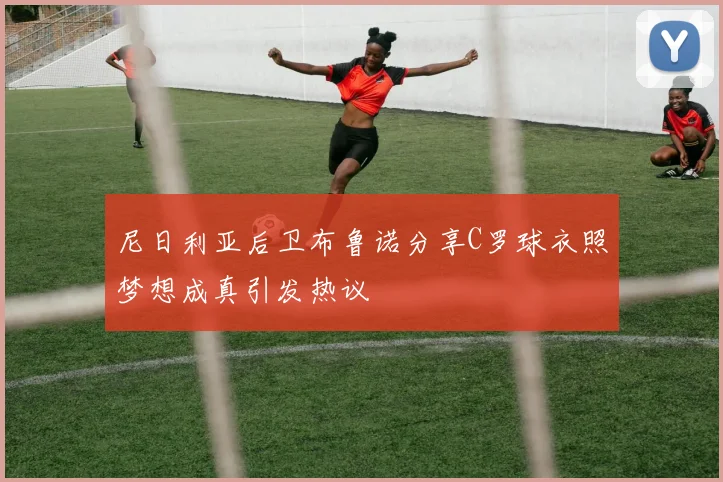 尼日利亚后卫布鲁诺分享C罗球衣照梦想成真引发热议