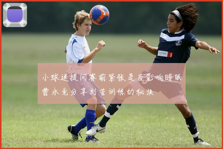 小球迷提问赛前紧张是否影响睡眠曹永竞分享刻苦训练的秘诀