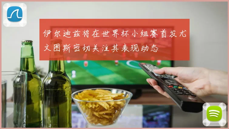 伊尔迪兹将在世界杯小组赛首发尤文图斯密切关注其表现动态