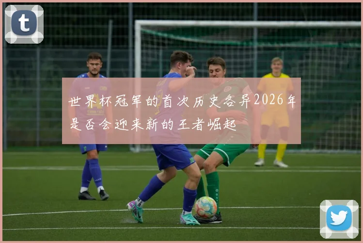 世界杯冠军的首次历史各异2026年是否会迎来新的王者崛起