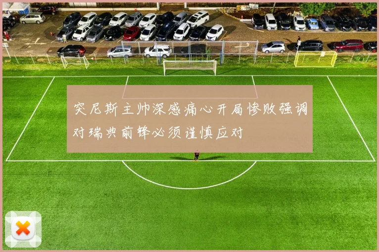 突尼斯主帅深感痛心开局惨败强调对瑞典前锋必须谨慎应对