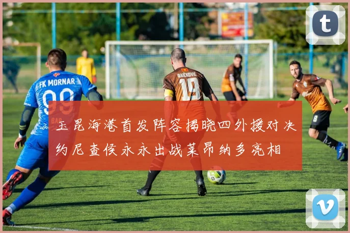 玉昆海港首发阵容揭晓四外援对决约尼查侯永永出战莱昂纳多亮相