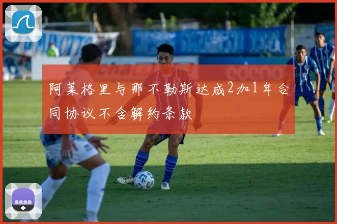 阿莱格里与那不勒斯达成2加1年合同协议不含解约条款